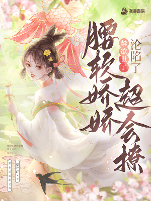 腰软娇娇超会撩，禁欲世子沦陷了腰软娇娇超会撩，禁欲世子沦陷了